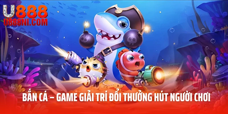 Bắn cá – Game giải trí đổi thưởng hút người chơi