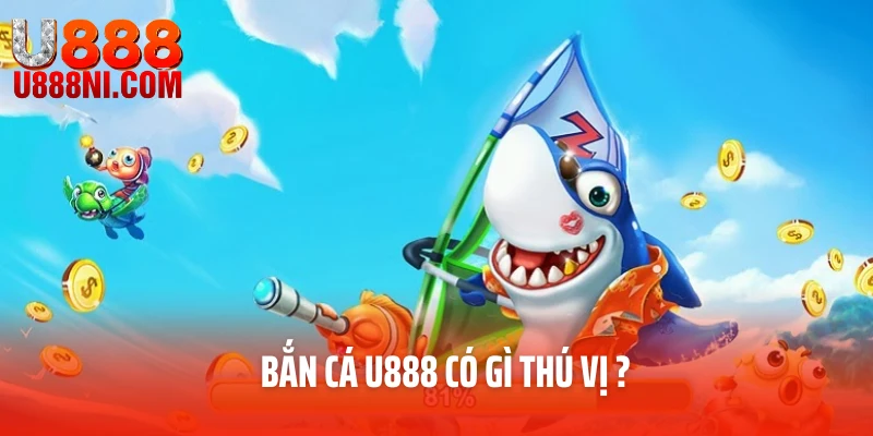 Bắn cá U888 có gì thú vị so với bắn cá thông thường?