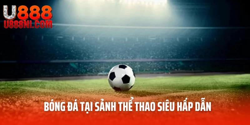 Bóng đá tại sảnh thể thao siêu hấp dẫn