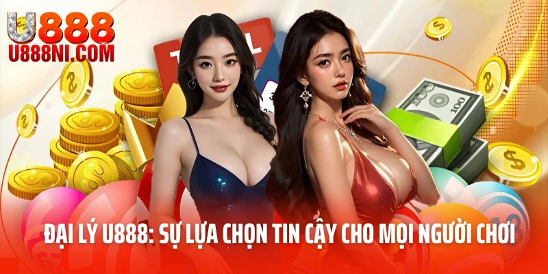 Đại lý U888: Sự lựa chọn tin cậy cho mọi người chơi