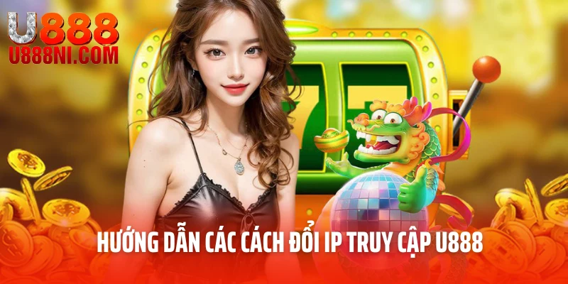 Hướng dẫn các cách đổi IP truy cập U888