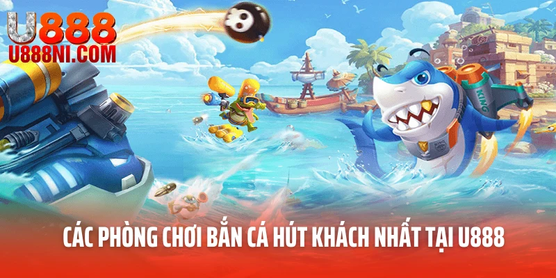 Các phòng chơi bắn cá hút khách nhất tại U888