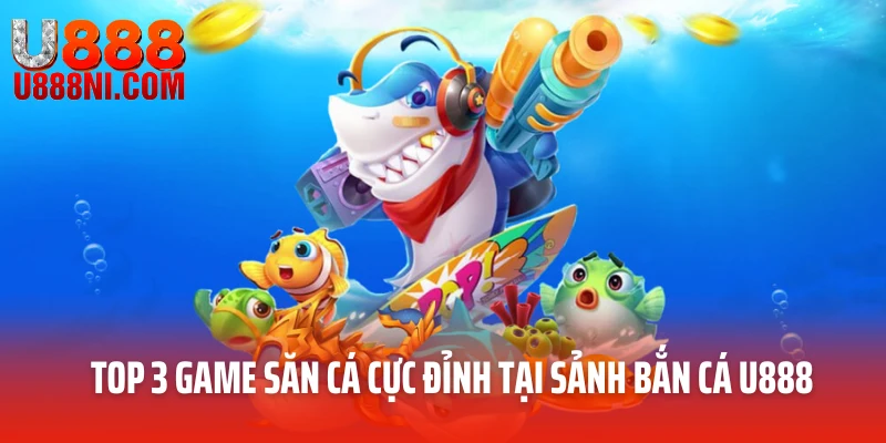 Top 3 game săn cá cực đỉnh tại sảnh bắn cá U888