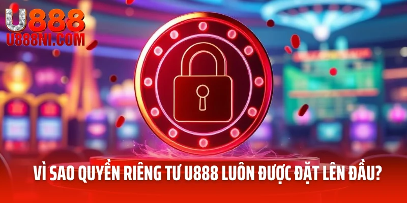 Vì sao quyền riêng tư U888 luôn được đặt lên đầu?